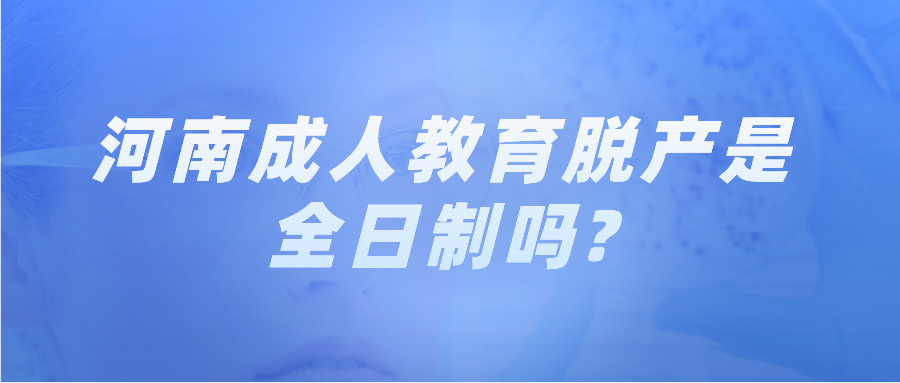 河南成人教育脱产是全日制吗?(图1) 河南成人教育脱产是全日制吗?(图1)