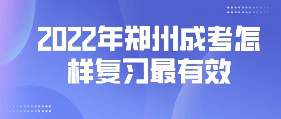 2022年郑州成考怎样复习最有效 2022年郑州成考怎样复习最有效(图1)