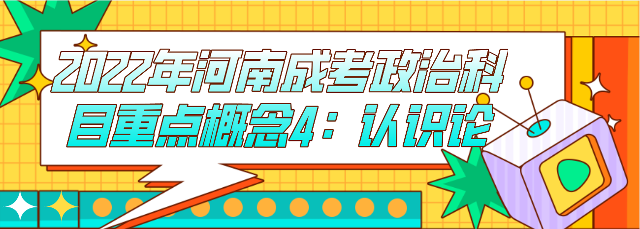 2022年河南成考《政治》科目重点概念4:认识论 2022年河南成考《政治》科目重点概念4:认识论(图1)
