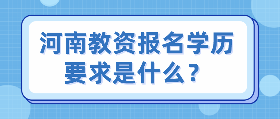 河南教资报名学历要求是什么? 河南教资报名学历要求是什么?(图1)