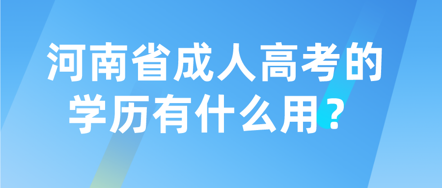 河南省成人高考的学历有什么用? 河南省成人高考的学历有什么用?(图1)