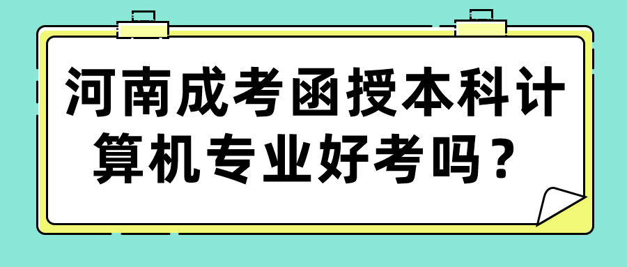 河南成考函授本科计算机专业好考吗? 河南成考函授本科计算机专业好考吗?(图1)