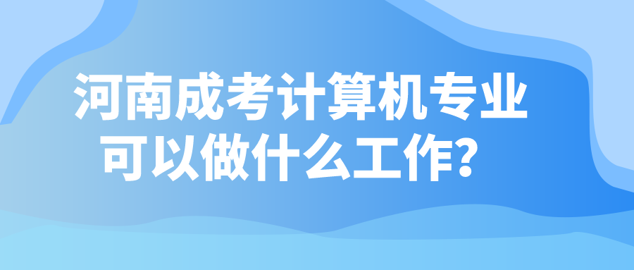 河南成考计算机专业可以做什么工作? 河南成考计算机专业可以做什么工作?(图1)