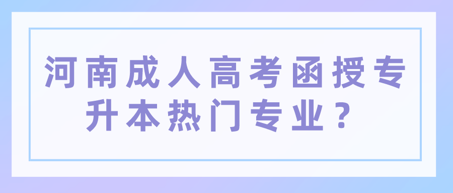 河南成人高考函授专升本热门专业? 河南成人高考函授专升本热门专业?(图1)