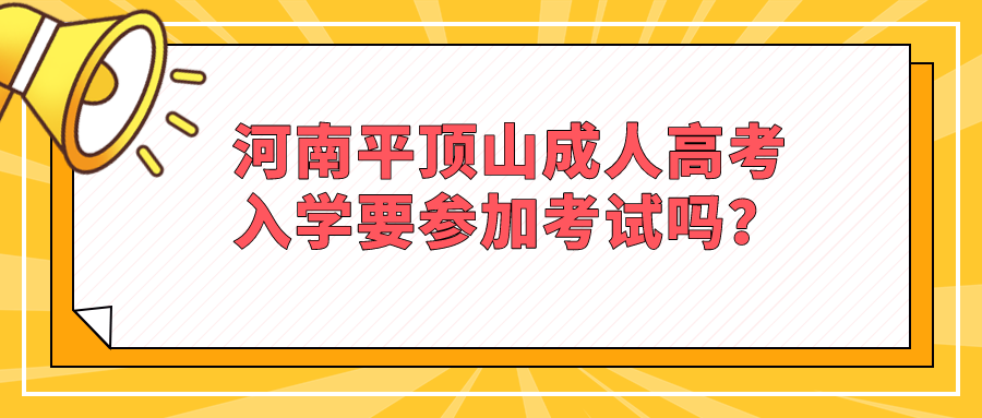 河南平顶山成人高考入学要参加考试吗？(图1)