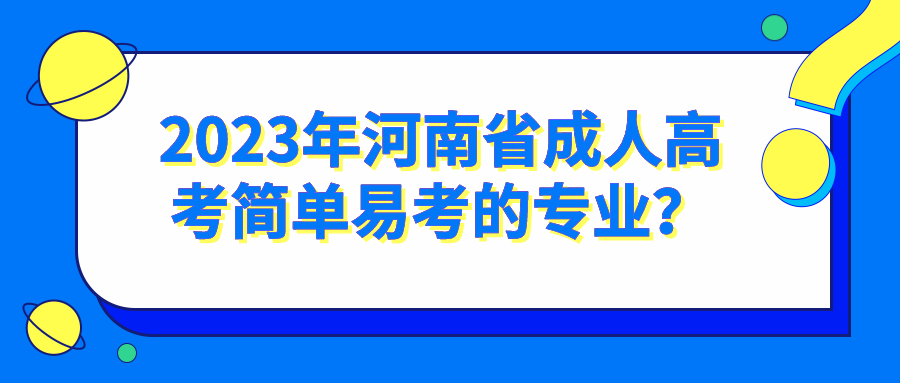2023年河南省成人高考简单易考的专业？