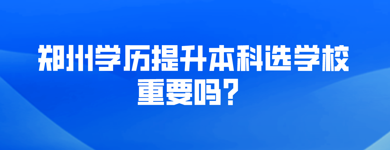 郑州学历提升本科选学校重要吗？(图1)
