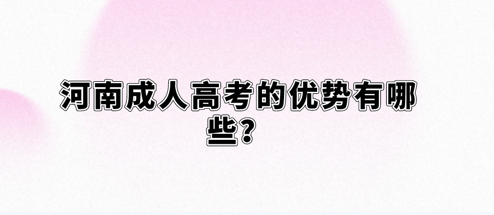河南成人高考的优势有哪些? 河南成人高考的优势有哪些?(图1)
