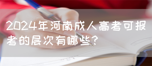 2024年河南成人高考可报考的层次有哪些？(图1)