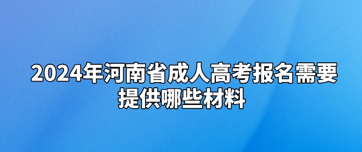2024年河南省成人高考报名需要提供哪些材料