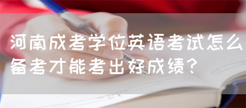河南成考学位英语考试怎么备考才能考出好成绩？(图1)