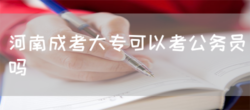 河南成考大专可以考公务员吗(图1) 河南成考大专可以考公务员吗(图1)