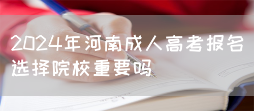 2024年河南成人高考报名选择院校重要吗(图1) 2024年河南成人高考报名选择院校重要吗(图1)