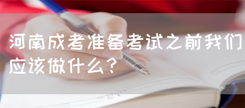 河南成考准备考试之前我们应该做什么？ (图1)