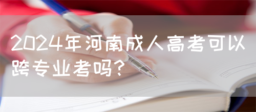2024年河南成人高考可以跨专业考吗？(图1)
