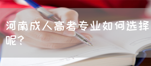 河南成人高考专业如何选择呢？(图1)