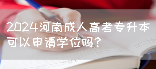 2024河南成人高考专升本可以申请学位吗？(图1)