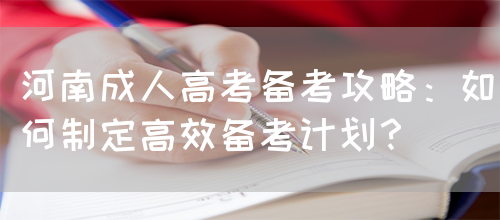 河南成人高考备考攻略：如何制定高效备考计划？(图1)
