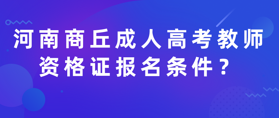 河南商丘成人高考教师资格证报名条件? 河南商丘成人高考教师资格证报名条件?(图1)
